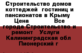 Строительство домов, коттеджей, гостиниц и пансионатов в Крыму › Цена ­ 35 000 - Все города Строительство и ремонт » Услуги   . Калининградская обл.,Пионерский г.